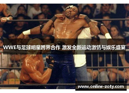 WWE与足球明星跨界合作 激发全新运动激情与娱乐盛宴