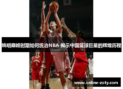 姚明巅峰时期如何统治NBA 揭示中国篮球巨星的辉煌历程