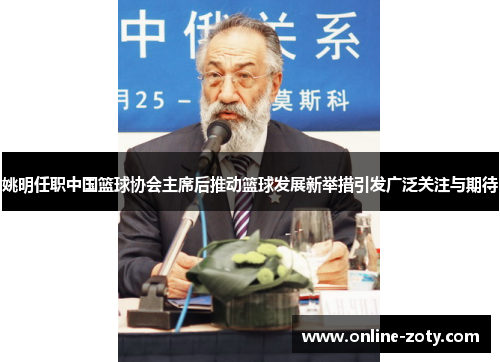 姚明任职中国篮球协会主席后推动篮球发展新举措引发广泛关注与期待