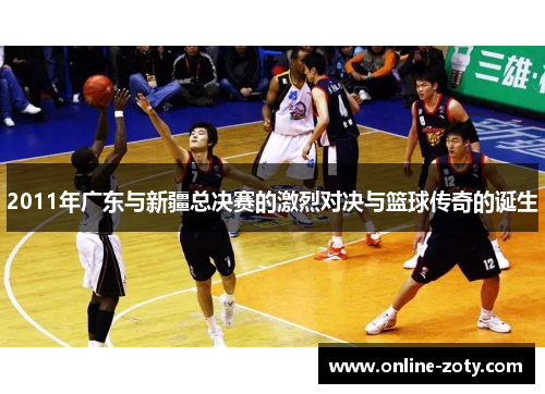 2011年广东与新疆总决赛的激烈对决与篮球传奇的诞生